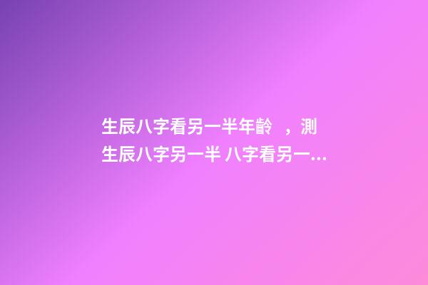 生辰八字看另一半年齡，測生辰八字另一半 八字看另一半年齡差距，八字看配偶年齡大小